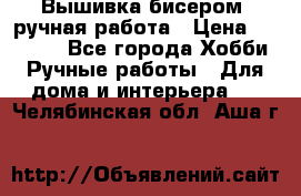 Вышивка бисером, ручная работа › Цена ­ 15 000 - Все города Хобби. Ручные работы » Для дома и интерьера   . Челябинская обл.,Аша г.